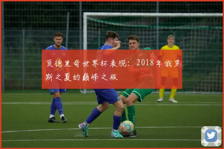莫德里奇世界杯表现：2018年俄罗斯之夏的巅峰之旅