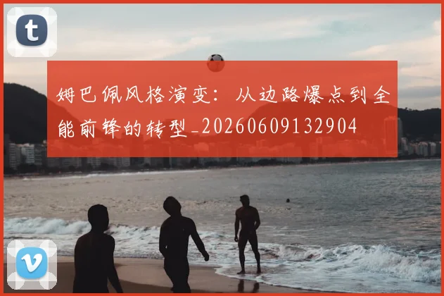 姆巴佩风格演变：从边路爆点到全能前锋的转型_20260609132904