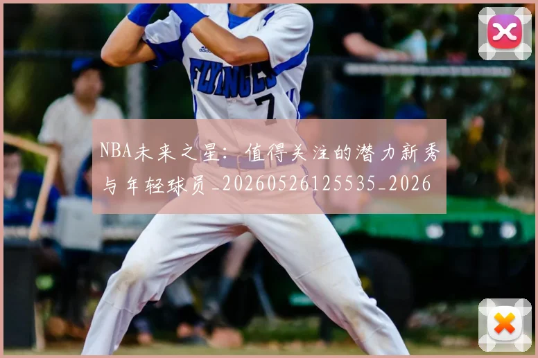 NBA未来之星:值得关注的潜力新秀与年轻球员_20260526125535_20260607160204
