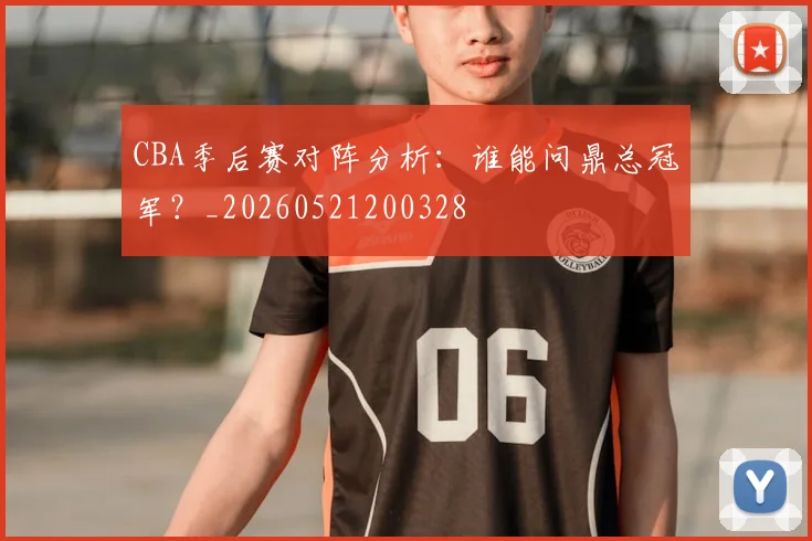 CBA季后赛对阵分析:谁能问鼎总冠军?_20260521200328