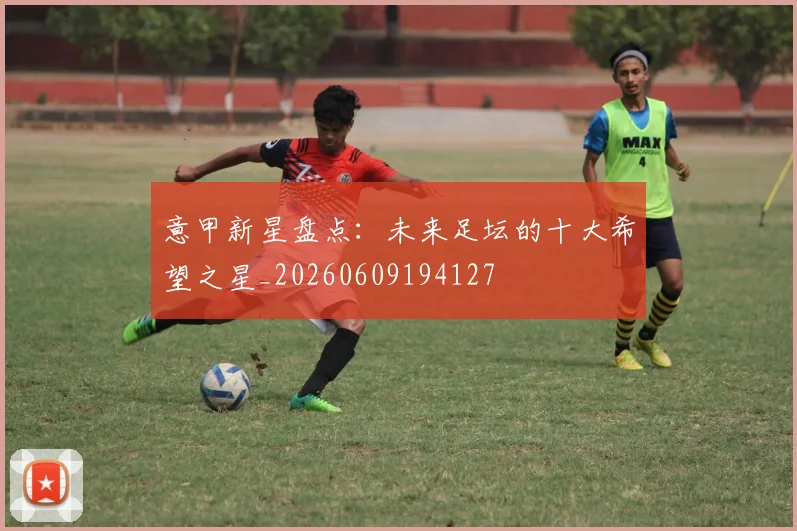 意甲新星盘点：未来足坛的十大希望之星_20260609194127