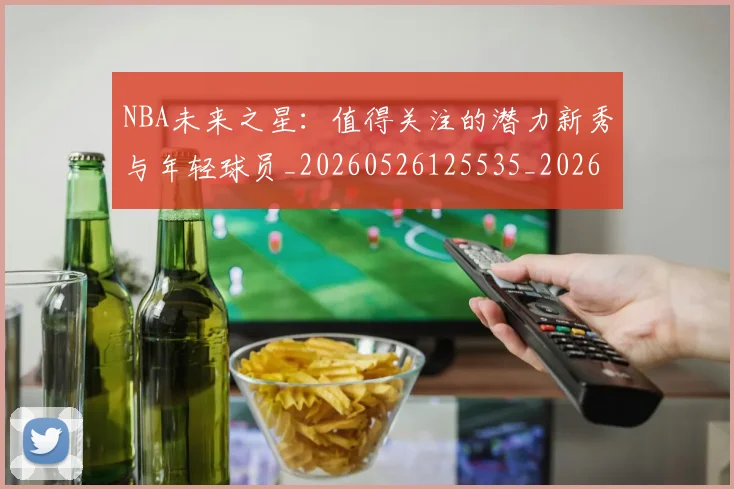 NBA未来之星：值得关注的潜力新秀与年轻球员_20260526125535_20260607160204