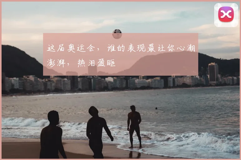 这届奥运会，谁的表现最让你心潮澎湃，热泪盈眶