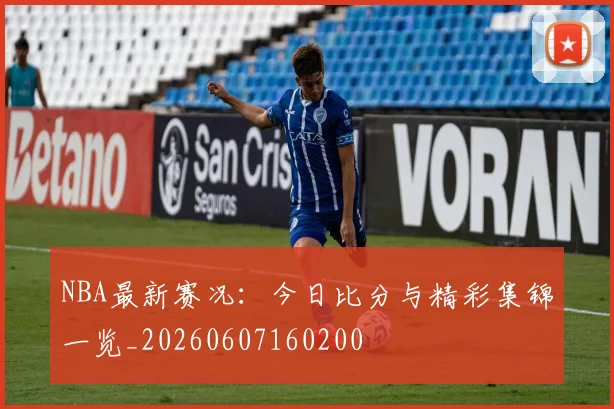 NBA最新赛况：今日比分与精彩集锦一览_20260607160200