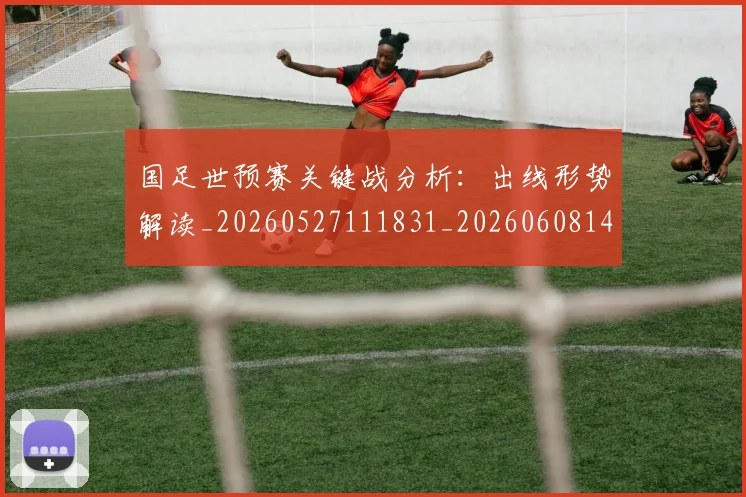 国足世预赛关键战分析：出线形势解读_20260527111831_20260608142823