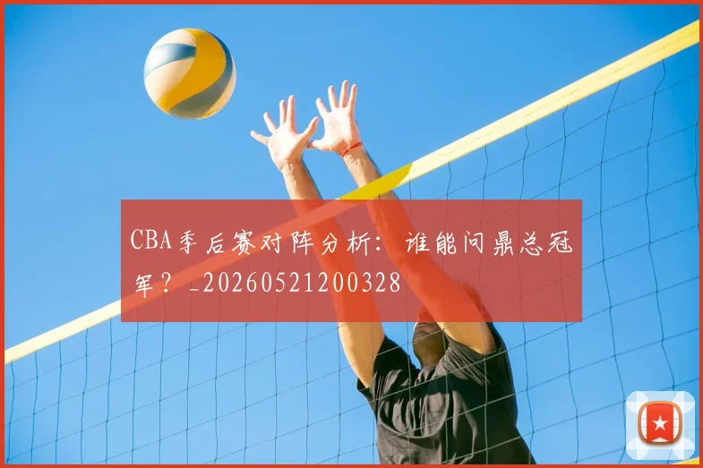 CBA季后赛对阵分析：谁能问鼎总冠军？_20260521200328