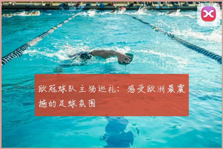 欧冠球队主场巡礼:感受欧洲最震撼的足球氛围