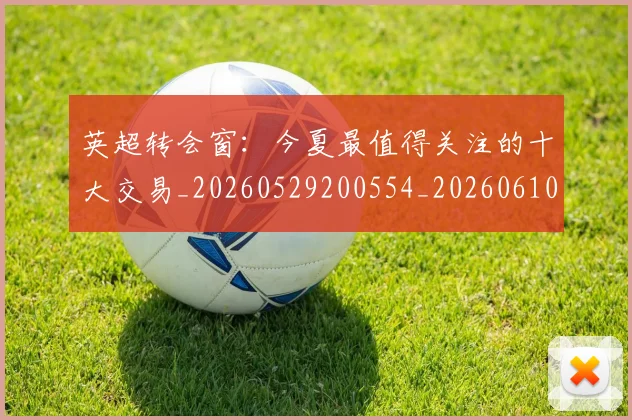 英超转会窗：今夏最值得关注的十大交易_20260529200554_20260610170110