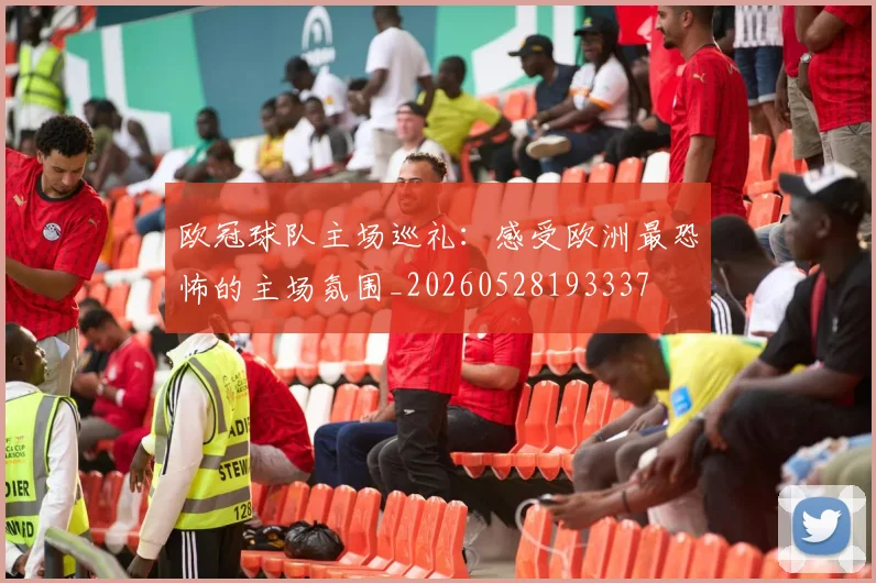 欧冠球队主场巡礼：感受欧洲最恐怖的主场氛围_20260528193337