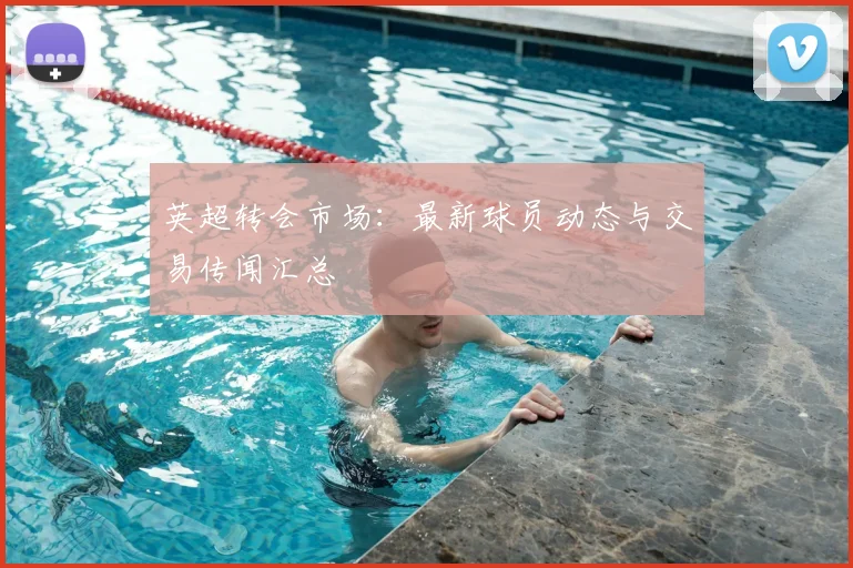 英超转会市场：最新球员动态与交易传闻汇总