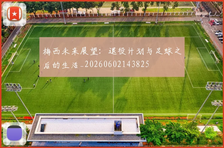 梅西未来展望：退役计划与足球之后的生活_20260602143825