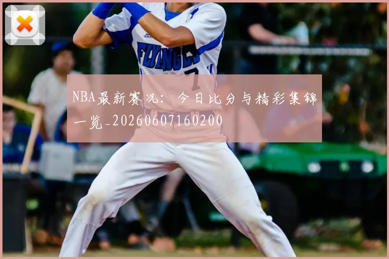 NBA最新赛况：今日比分与精彩集锦一览_20260607160200