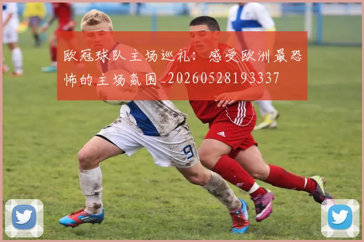 欧冠球队主场巡礼:感受欧洲最恐怖的主场氛围_20260528193337